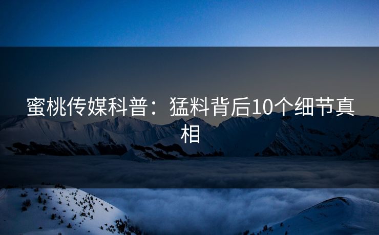 蜜桃传媒科普：猛料背后10个细节真相