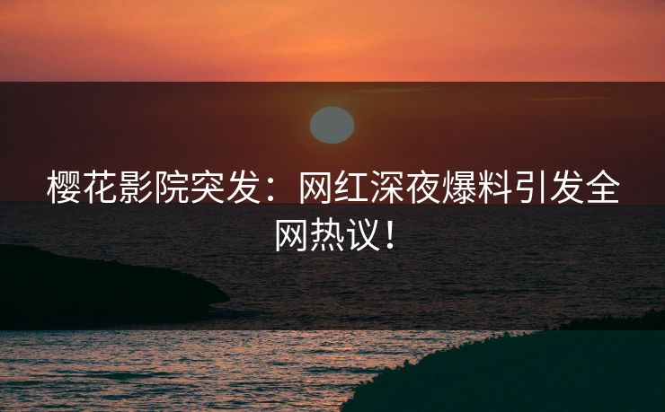 樱花影院突发：网红深夜爆料引发全网热议！