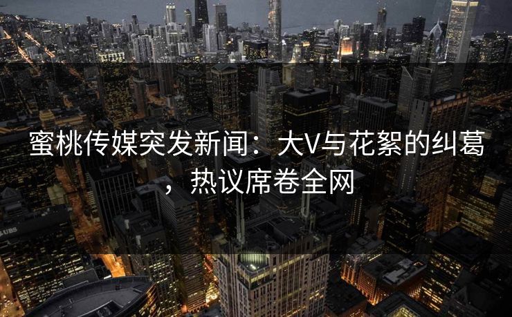 蜜桃传媒突发新闻:大V与花絮的纠葛,热议席卷全网 蜜桃传媒突发新闻:大V与花絮的纠葛,热议席卷全网