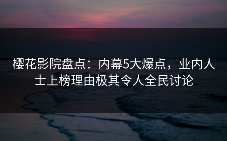 樱花影院盘点：内幕5大爆点，业内人士上榜理由极其令人全民讨论