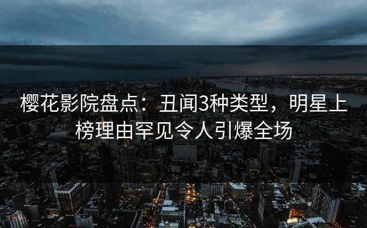 樱花影院盘点：丑闻3种类型，明星上榜理由罕见令人引爆全场