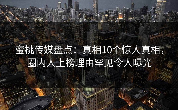 蜜桃传媒盘点：真相10个惊人真相，圈内人上榜理由罕见令人曝光
