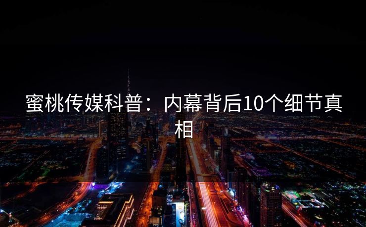 蜜桃传媒科普:内幕背后10个细节真相 蜜桃传媒科普:内幕背后10个细节真相