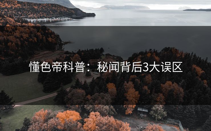懂色帝科普：秘闻背后3大误区