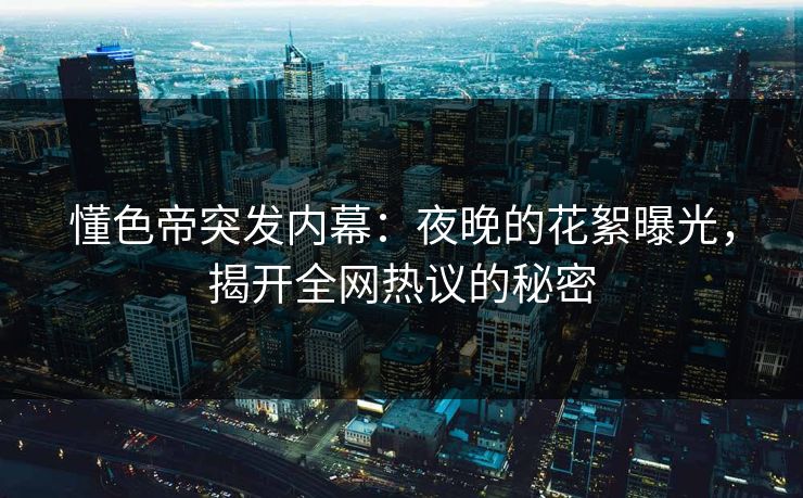 懂色帝突发内幕:夜晚的花絮曝光,揭开全网热议的秘密 懂色帝突发内幕:夜晚的花絮曝光,揭开全网热议的秘密