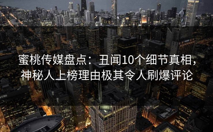 蜜桃传媒盘点:丑闻10个细节真相,神秘人上榜理由极其令人刷爆评论 蜜桃传媒盘点:丑闻10个细节真相,神秘人上榜理由极其令人刷爆评论