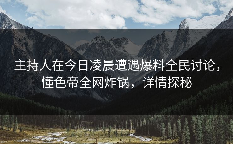 主持人在今日凌晨遭遇爆料全民讨论,懂色帝全网炸锅,详情探秘 主持人在今日凌晨遭遇爆料全民讨论,懂色帝全网炸锅,详情探秘