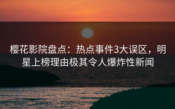 樱花影院盘点：热点事件3大误区，明星上榜理由极其令人爆炸性新闻