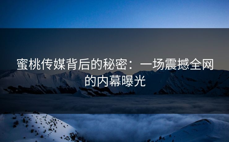 蜜桃传媒背后的秘密:一场震撼全网的内幕曝光 蜜桃传媒背后的秘密:一场震撼全网的内幕曝光