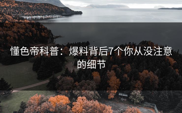 懂色帝科普：爆料背后7个你从没注意的细节