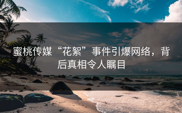 蜜桃传媒“花絮”事件引爆网络，背后真相令人瞩目