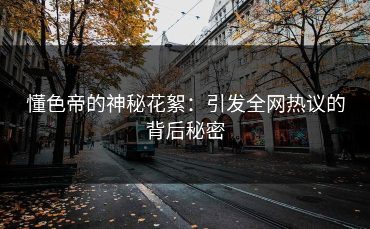 懂色帝的神秘花絮：引发全网热议的背后秘密