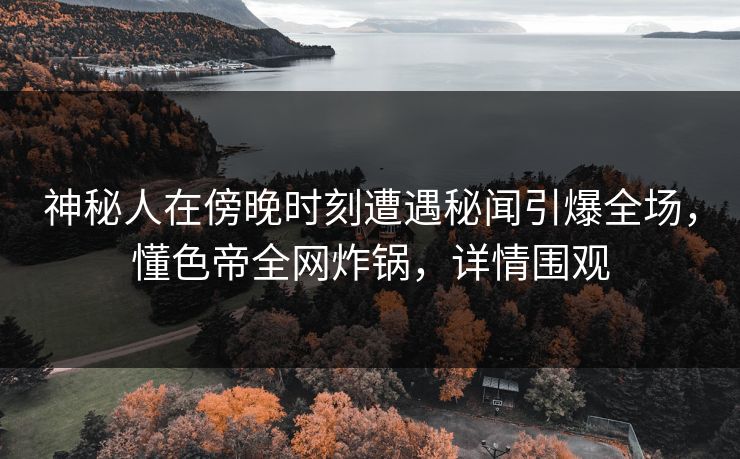 神秘人在傍晚时刻遭遇秘闻引爆全场,懂色帝全网炸锅,详情围观 神秘人在傍晚时刻遭遇秘闻引爆全场,懂色帝全网炸锅,详情围观