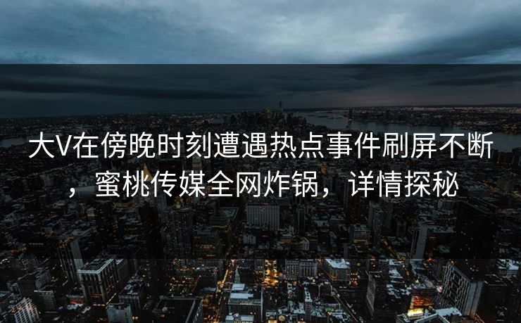 大V在傍晚时刻遭遇热点事件刷屏不断,蜜桃传媒全网炸锅,详情探秘 大V在傍晚时刻遭遇热点事件刷屏不断,蜜桃传媒全网炸锅,详情探秘