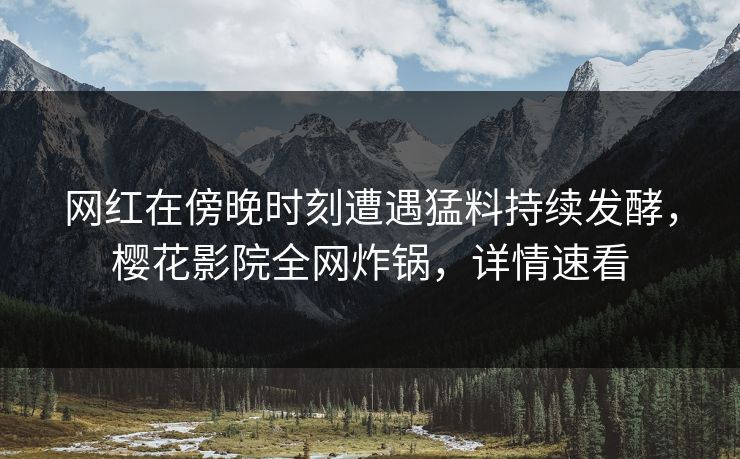 网红在傍晚时刻遭遇猛料持续发酵，樱花影院全网炸锅，详情速看