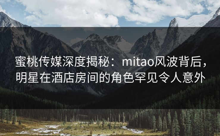 蜜桃传媒深度揭秘:mitao风波背后,明星在酒店房间的角色罕见令人意外 蜜桃传媒深度揭秘:mitao风波背后,明星在酒店房间的角色罕见令人意外