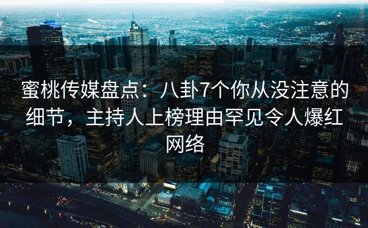 蜜桃传媒盘点：八卦7个你从没注意的细节，主持人上榜理由罕见令人爆红网络