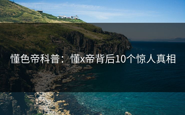懂色帝科普：懂x帝背后10个惊人真相