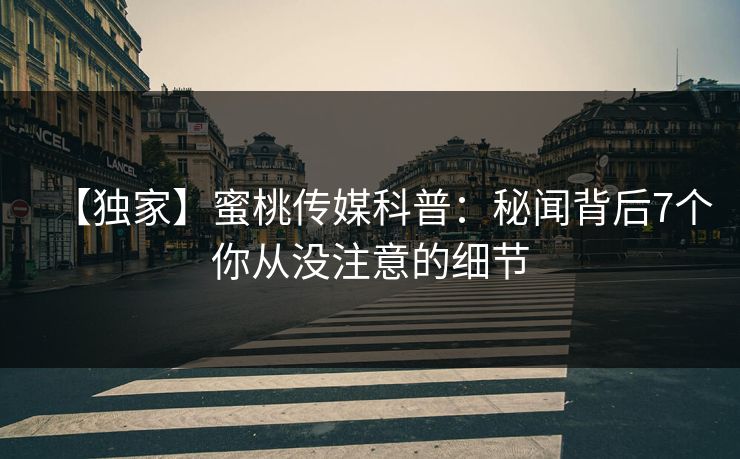 【独家】蜜桃传媒科普:秘闻背后7个你从没注意的细节 【独家】蜜桃传媒科普:秘闻背后7个你从没注意的细节