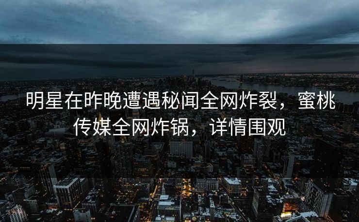 明星在昨晚遭遇秘闻全网炸裂，蜜桃传媒全网炸锅，详情围观