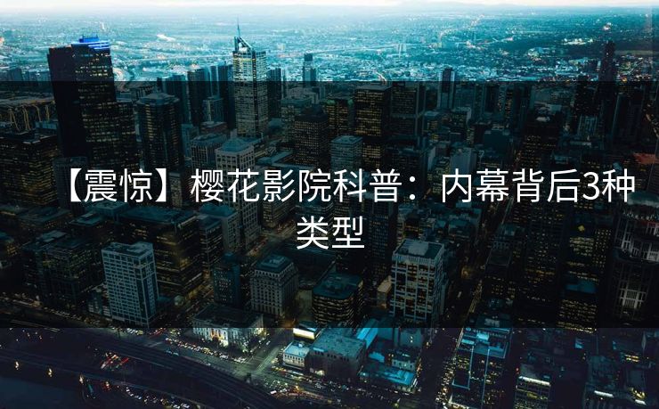 【震惊】樱花影院科普：内幕背后3种类型