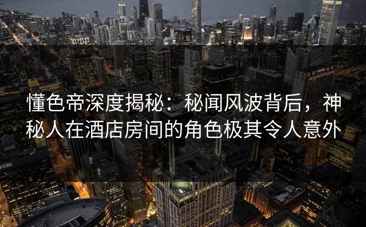 懂色帝深度揭秘:秘闻风波背后,神秘人在酒店房间的角色极其令人意外 懂色帝深度揭秘:秘闻风波背后,神秘人在酒店房间的角色极其令人意外