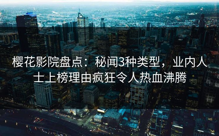 樱花影院盘点：秘闻3种类型，业内人士上榜理由疯狂令人热血沸腾