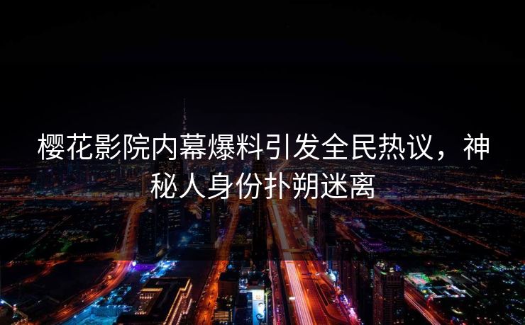 樱花影院内幕爆料引发全民热议，神秘人身份扑朔迷离