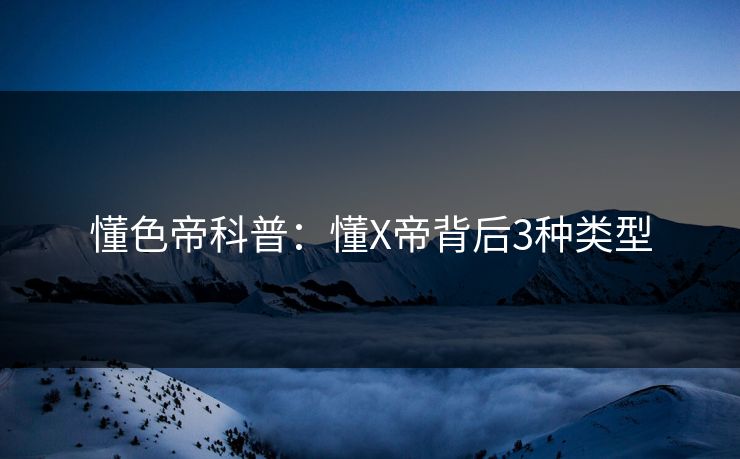 懂色帝科普：懂X帝背后3种类型