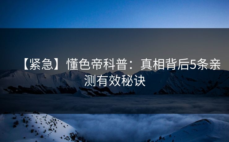 【紧急】懂色帝科普:真相背后5条亲测有效秘诀 【紧急】懂色帝科普:真相背后5条亲测有效秘诀