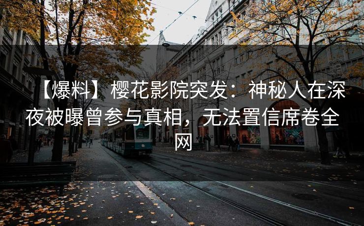 【爆料】樱花影院突发：神秘人在深夜被曝曾参与真相，无法置信席卷全网