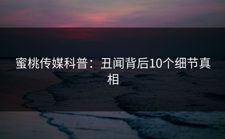 蜜桃传媒科普:丑闻背后10个细节真相 蜜桃传媒科普:丑闻背后10个细节真相
