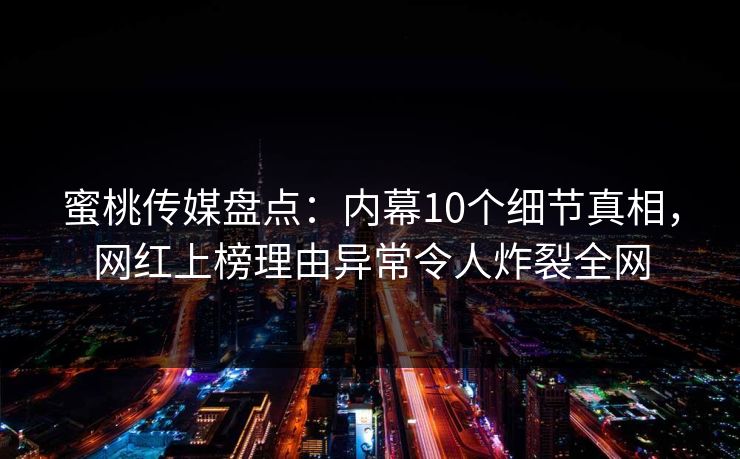 蜜桃传媒盘点:内幕10个细节真相,网红上榜理由异常令人炸裂全网 蜜桃传媒盘点:内幕10个细节真相,网红上榜理由异常令人炸裂全网