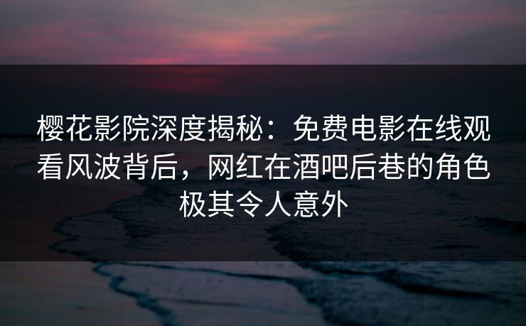 樱花影院深度揭秘：免费电影在线观看风波背后，网红在酒吧后巷的角色极其令人意外