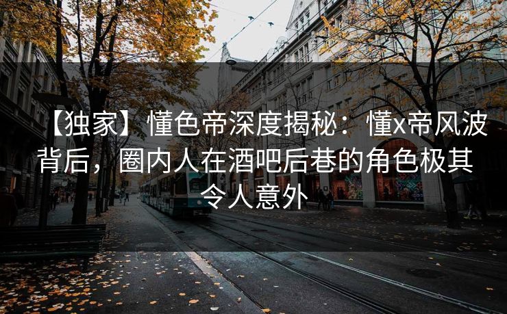 【独家】懂色帝深度揭秘：懂x帝风波背后，圈内人在酒吧后巷的角色极其令人意外