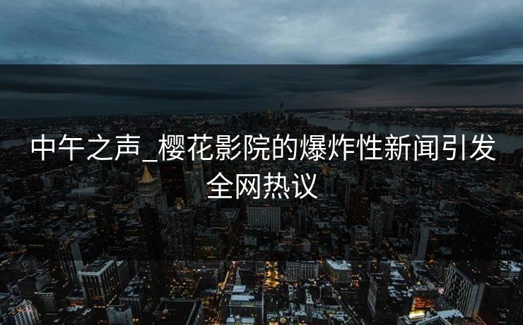 中午之声_樱花影院的爆炸性新闻引发全网热议