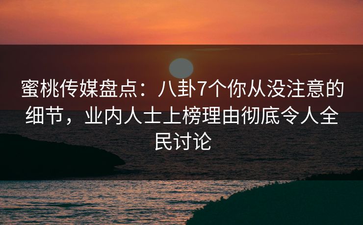 蜜桃传媒盘点:八卦7个你从没注意的细节,业内人士上榜理由彻底令人全民讨论 蜜桃传媒盘点:八卦7个你从没注意的细节,业内人士上榜理由彻底令人全民讨论