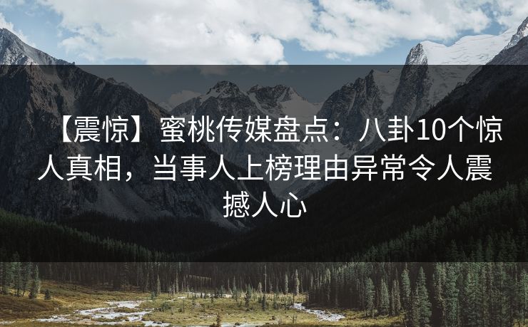 【震惊】蜜桃传媒盘点:八卦10个惊人真相,当事人上榜理由异常令人震撼人心 【震惊】蜜桃传媒盘点:八卦10个惊人真相,当事人上榜理由异常令人震撼人心