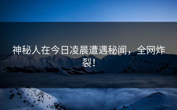 神秘人在今日凌晨遭遇秘闻,全网炸裂! 神秘人在今日凌晨遭遇秘闻,全网炸裂!