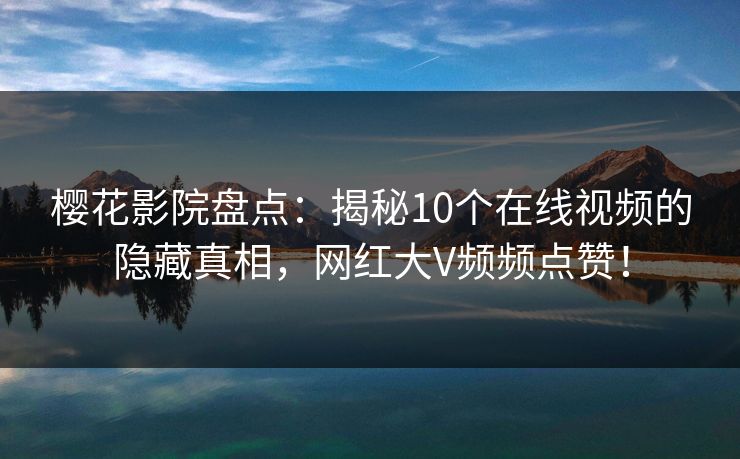 樱花影院盘点：揭秘10个在线视频的隐藏真相，网红大V频频点赞！