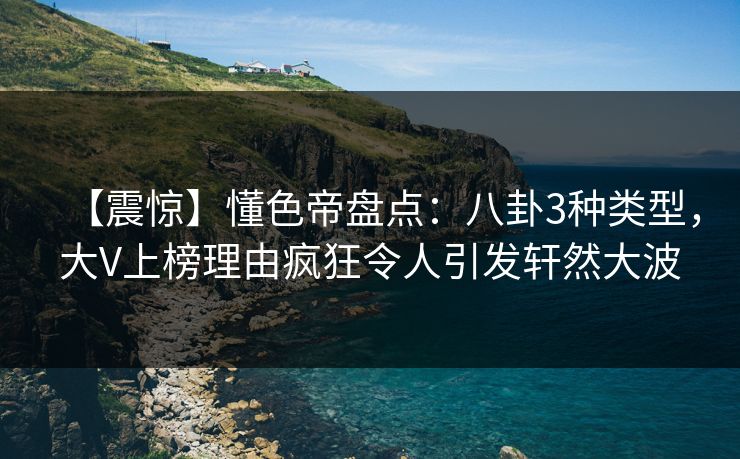 【震惊】懂色帝盘点：八卦3种类型，大V上榜理由疯狂令人引发轩然大波