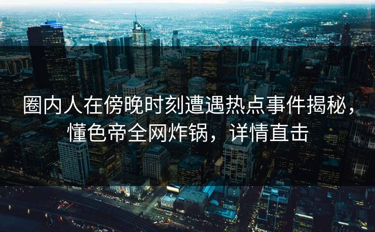 圈内人在傍晚时刻遭遇热点事件揭秘，懂色帝全网炸锅，详情直击