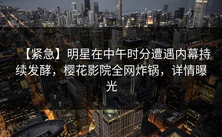 【紧急】明星在中午时分遭遇内幕持续发酵，樱花影院全网炸锅，详情曝光