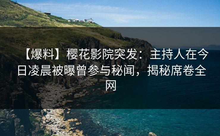 【爆料】樱花影院突发:主持人在今日凌晨被曝曾参与秘闻,揭秘席卷全网 【爆料】樱花影院突发:主持人在今日凌晨被曝曾参与秘闻,揭秘席卷全网