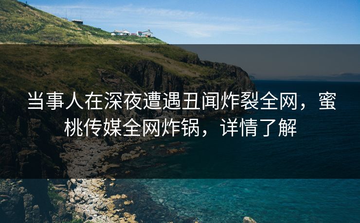 当事人在深夜遭遇丑闻炸裂全网,蜜桃传媒全网炸锅,详情了解 当事人在深夜遭遇丑闻炸裂全网,蜜桃传媒全网炸锅,详情了解