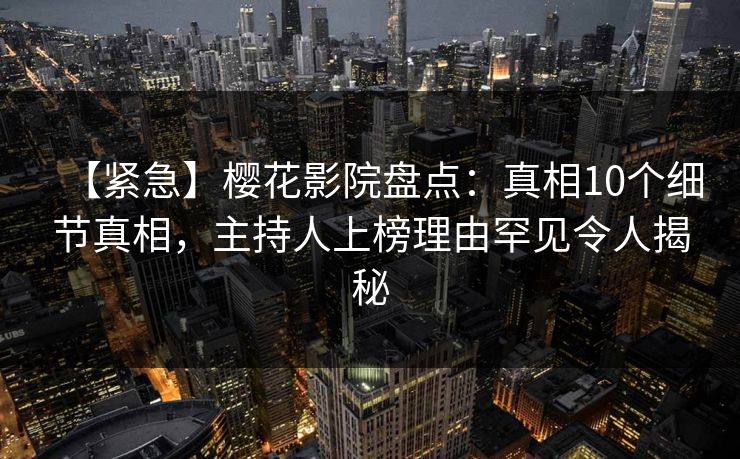 【紧急】樱花影院盘点：真相10个细节真相，主持人上榜理由罕见令人揭秘