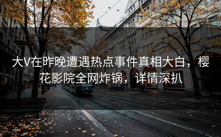 大V在昨晚遭遇热点事件真相大白，樱花影院全网炸锅，详情深扒