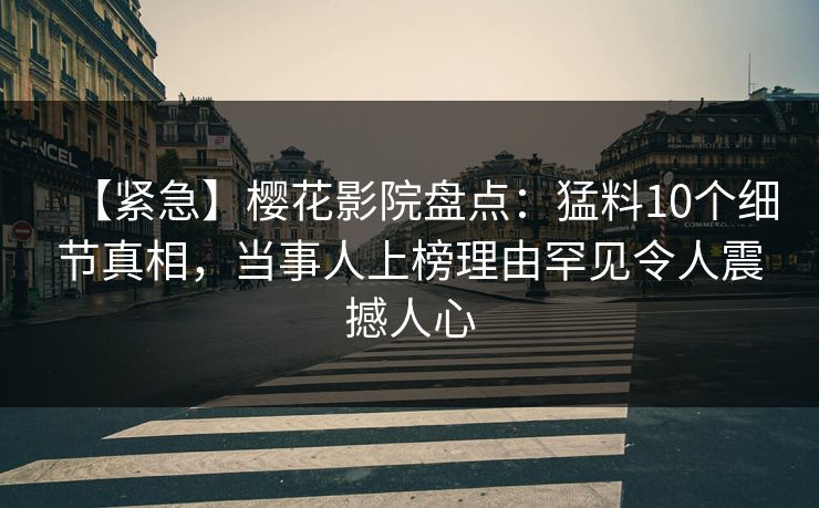 【紧急】樱花影院盘点：猛料10个细节真相，当事人上榜理由罕见令人震撼人心