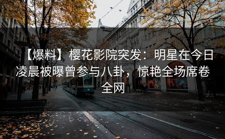 【爆料】樱花影院突发：明星在今日凌晨被曝曾参与八卦，惊艳全场席卷全网