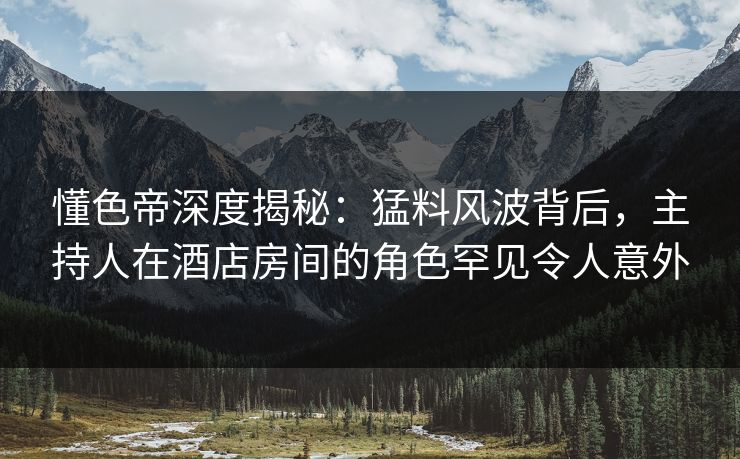 懂色帝深度揭秘:猛料风波背后,主持人在酒店房间的角色罕见令人意外 懂色帝深度揭秘:猛料风波背后,主持人在酒店房间的角色罕见令人意外